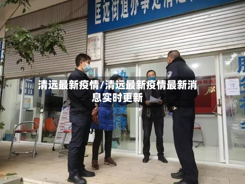 清远最新疫情/清远最新疫情最新消息实时更新-第3张图片