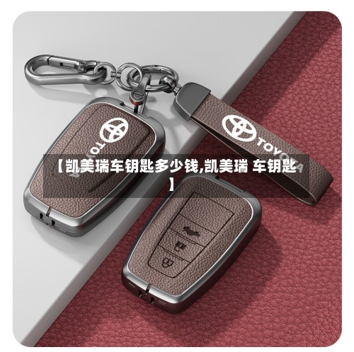 【凯美瑞车钥匙多少钱,凯美瑞 车钥匙】-第2张图片