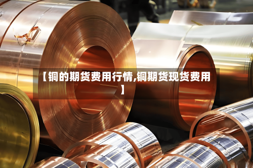【铜的期货费用行情,铜期货现货费用】-第3张图片