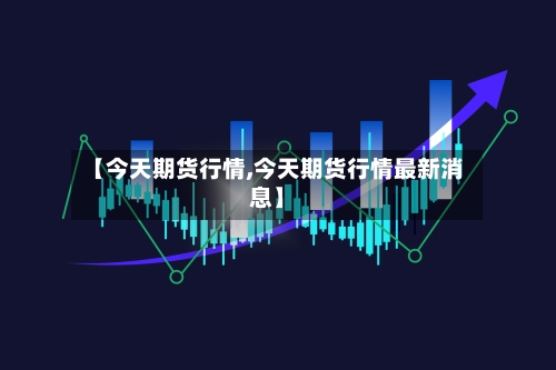 【今天期货行情,今天期货行情最新消息】-第3张图片