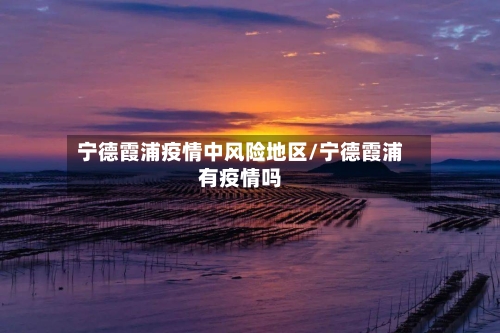 宁德霞浦疫情中风险地区/宁德霞浦有疫情吗-第1张图片
