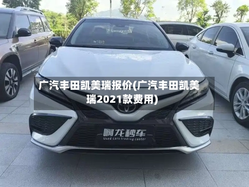 广汽丰田凯美瑞报价(广汽丰田凯美瑞2021款费用)-第1张图片