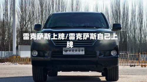 雷克萨斯上牌/雷克萨斯自己上牌-第1张图片