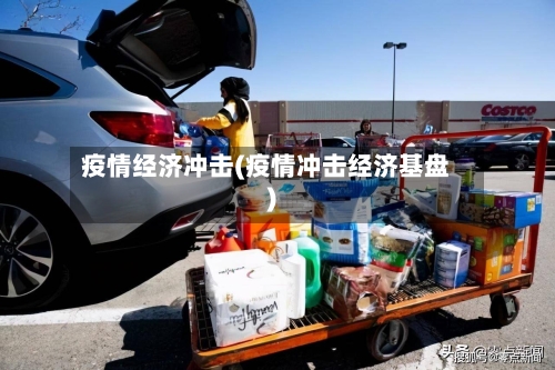 疫情经济冲击(疫情冲击经济基盘)-第1张图片