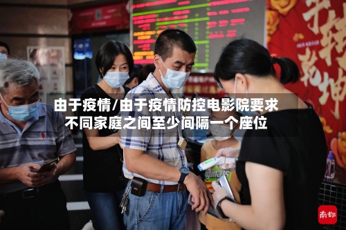 由于疫情/由于疫情防控电影院要求不同家庭之间至少间隔一个座位-第3张图片