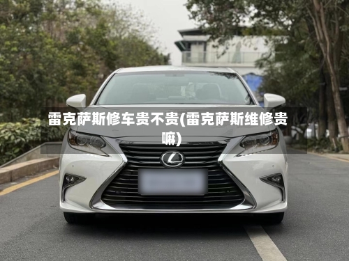 雷克萨斯修车贵不贵(雷克萨斯维修贵嘛)-第1张图片