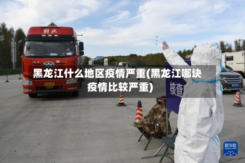 黑龙江什么地区疫情严重(黑龙江哪块疫情比较严重)-第1张图片