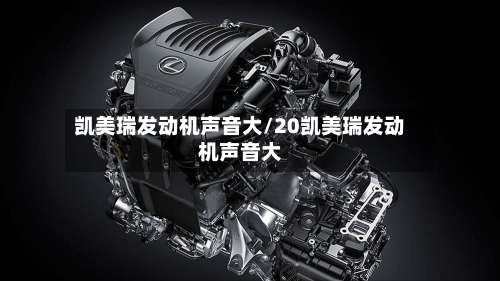 凯美瑞发动机声音大/20凯美瑞发动机声音大-第1张图片