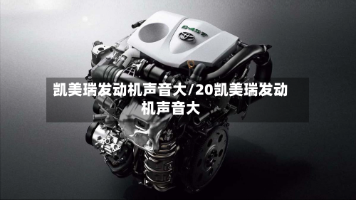 凯美瑞发动机声音大/20凯美瑞发动机声音大-第2张图片