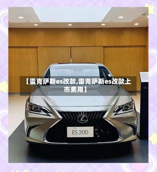 【雷克萨斯es改款,雷克萨斯es改款上市费用】-第2张图片