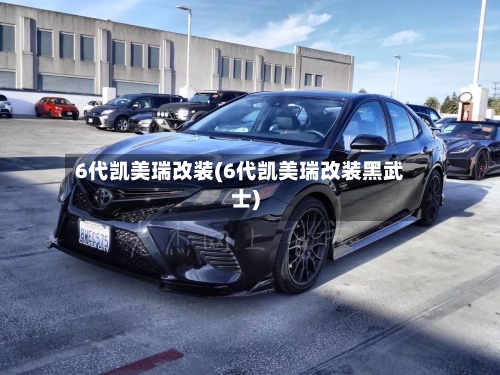 6代凯美瑞改装(6代凯美瑞改装黑武士)-第2张图片