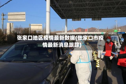 张家口地区疫情最新数据(张家口市疫情最新消息跟踪)-第2张图片