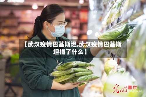 【武汉疫情巴基斯坦,武汉疫情巴基斯坦捐了什么】-第1张图片