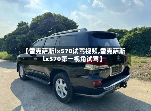 【雷克萨斯lx570试驾视频,雷克萨斯lx570第一视角试驾】-第1张图片