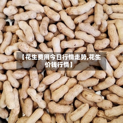 【花生费用今日行情走势,花生价钱行情】-第2张图片