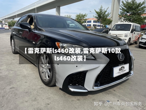 【雷克萨斯ls460改装,雷克萨斯10款ls460改装】-第1张图片