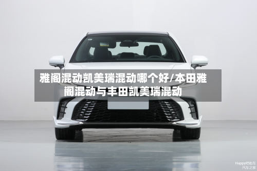 雅阁混动凯美瑞混动哪个好/本田雅阁混动与丰田凯美瑞混动-第2张图片