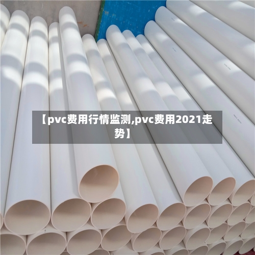 【pvc费用行情监测,pvc费用2021走势】-第2张图片