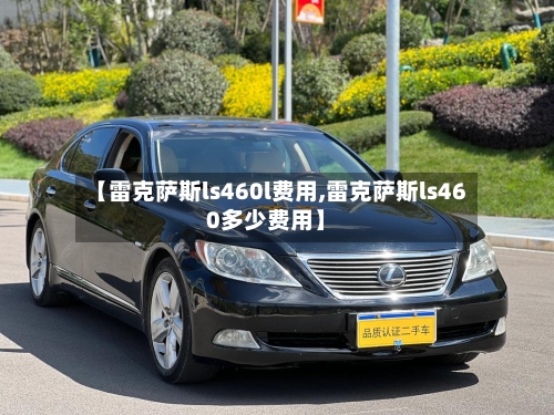 【雷克萨斯ls460l费用,雷克萨斯ls460多少费用】-第3张图片