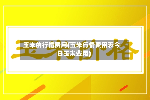 玉米的行情费用(玉米行情费用表今日玉米费用)-第2张图片
