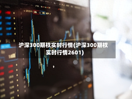 沪深300期权实时行情(沪深300期权实时行情2601)-第3张图片