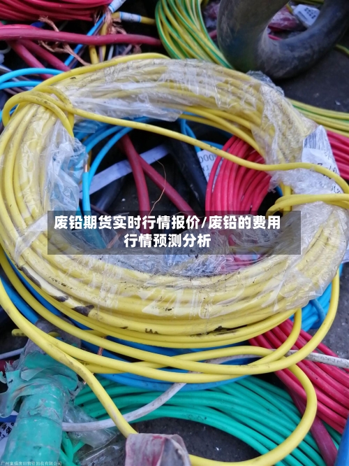 废铅期货实时行情报价/废铅的费用行情预测分析-第1张图片