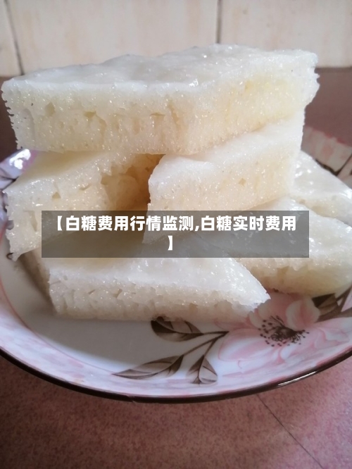 【白糖费用行情监测,白糖实时费用】-第2张图片