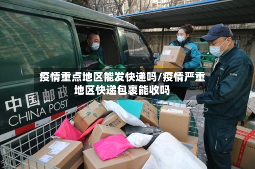 疫情重点地区能发快递吗/疫情严重地区快递包裹能收吗-第2张图片