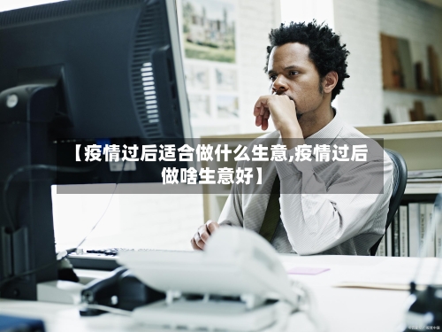 【疫情过后适合做什么生意,疫情过后做啥生意好】-第1张图片