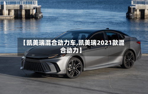 【凯美瑞混合动力车,凯美瑞2021款混合动力】-第3张图片