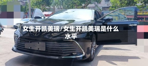 女生开凯美瑞/女生开凯美瑞是什么水平-第1张图片