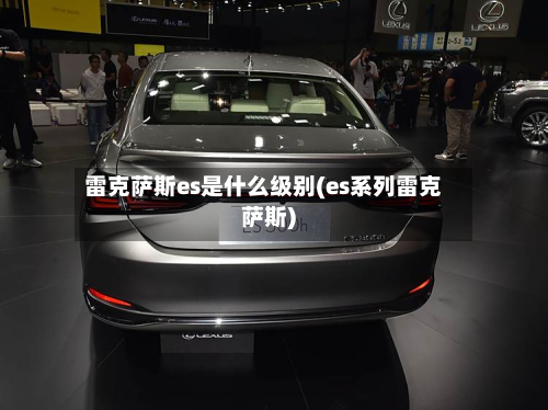 雷克萨斯es是什么级别(es系列雷克萨斯)-第2张图片