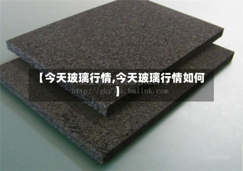 【今天玻璃行情,今天玻璃行情如何】-第1张图片