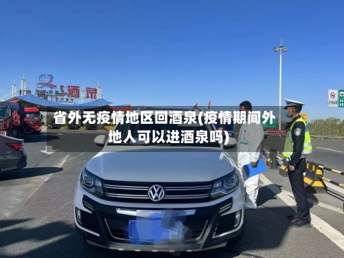 省外无疫情地区回酒泉(疫情期间外地人可以进酒泉吗)-第3张图片