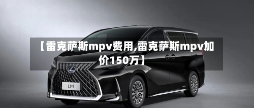 【雷克萨斯mpv费用,雷克萨斯mpv加价150万】-第1张图片