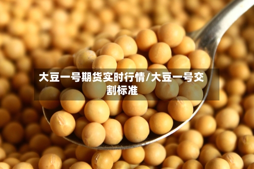 大豆一号期货实时行情/大豆一号交割标准-第1张图片