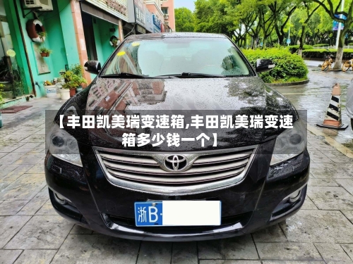 【丰田凯美瑞变速箱,丰田凯美瑞变速箱多少钱一个】-第2张图片