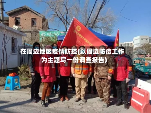 在周边地区疫情防控(以周边防疫工作为主题写一份调查报告)
