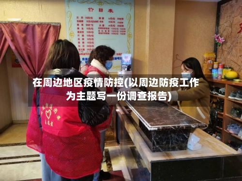 在周边地区疫情防控(以周边防疫工作为主题写一份调查报告)-第2张图片