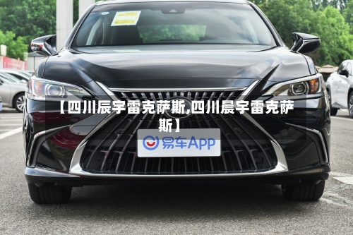 【四川辰宇雷克萨斯,四川晨宇雷克萨斯】-第2张图片