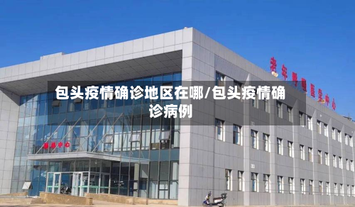包头疫情确诊地区在哪/包头疫情确诊病例
