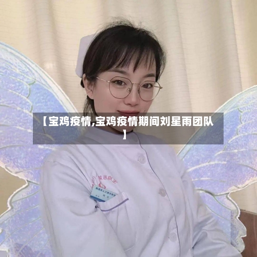 【宝鸡疫情,宝鸡疫情期间刘星雨团队】-第1张图片