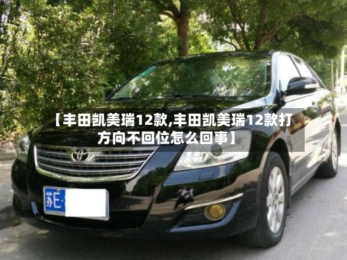 【丰田凯美瑞12款,丰田凯美瑞12款打方向不回位怎么回事】-第2张图片