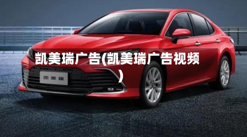 凯美瑞广告(凯美瑞广告视频)-第2张图片