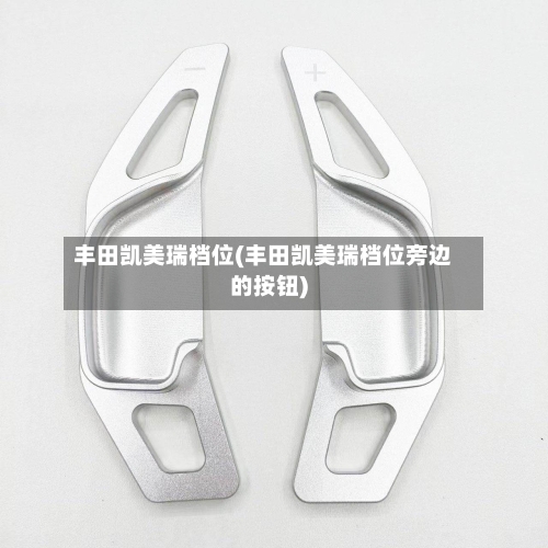 丰田凯美瑞档位(丰田凯美瑞档位旁边的按钮)-第1张图片