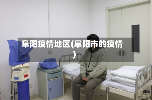 阜阳疫情地区(阜阳市的疫情)-第3张图片