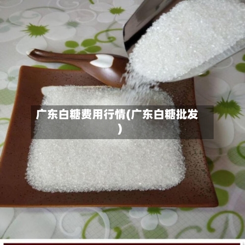 广东白糖费用行情(广东白糖批发)-第1张图片