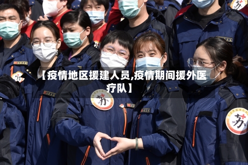 【疫情地区援建人员,疫情期间援外医疗队】-第1张图片
