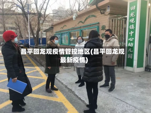 昌平回龙观疫情管控地区(昌平回龙观最新疫情)-第2张图片