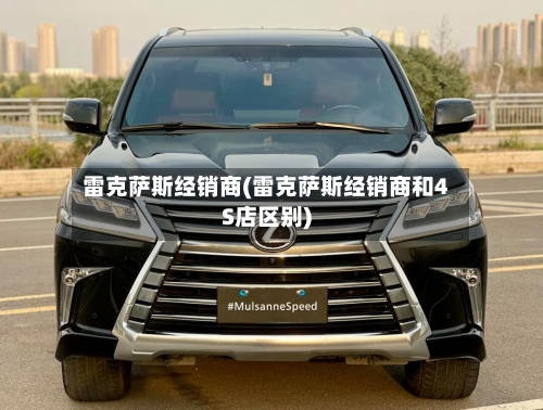 雷克萨斯经销商(雷克萨斯经销商和4S店区别)-第1张图片